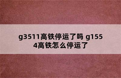 g3511高铁停运了吗 g1554高铁怎么停运了